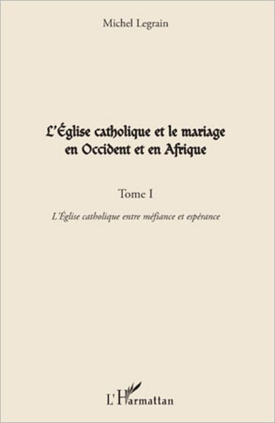 L'Eglise catholique et le mariage en Occident et en Afrique (Tome I): L'Eglise catholique entre méfiance et espérance
