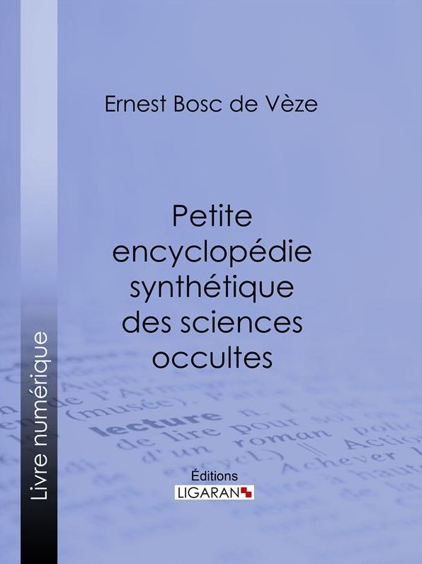Petite encyclopédie synthétique des sciences occultes: Hermétisme, magie, oracles, divination, féérie, sybilles, météorologie physique et mystique, kabbale, nombres, sociétés secrètes, mouvement occultique contemporain, occultisme