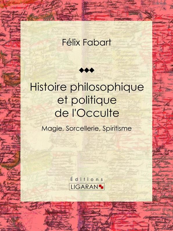 Histoire philosophique et politique de l'Occulte: Magie, Sorcellerie, Spiritisme