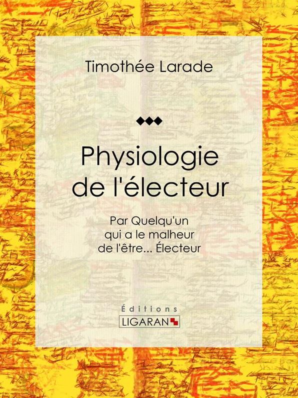 Physiologie de l'électeur: Par Quelqu'un qui a le malheur de l'être... Électeur