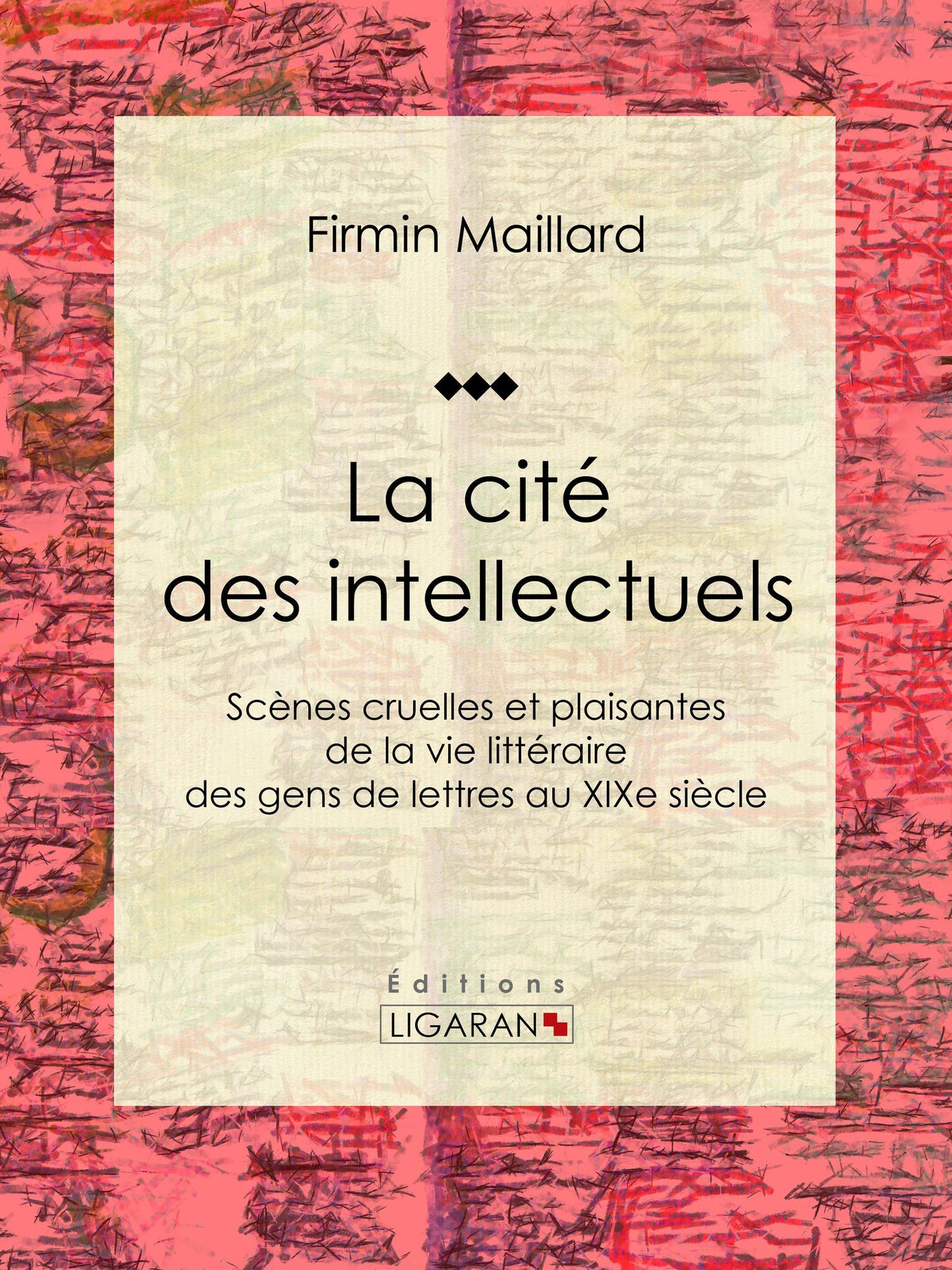 La cité des intellectuels: Scènes cruelles et plaisantes de la vie littéraire des gens de lettres au XIXe siècle