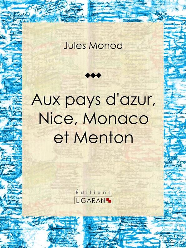 Aux pays d'azur, Nice, Monaco et Menton: Descriptions, histoire, moeurs, légendes, excursions et promenades, flore et faune, itinéraires, renseignements généraux