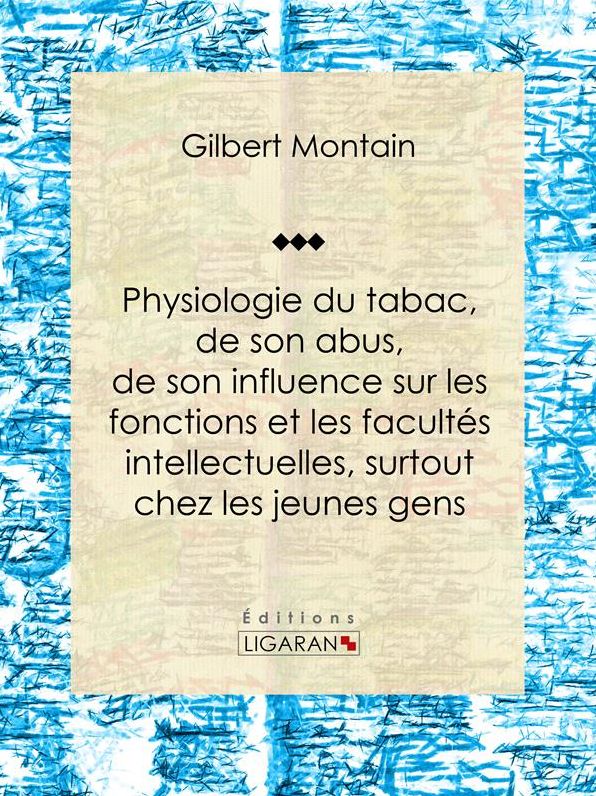 Physiologie du tabac, de son abus, de son influence sur les fonctions et les facultés intellectuelles, surtout chez les jeunes gens: Suivie de quelques conseils hygiéniques aux fumeurs et aux priseurs
