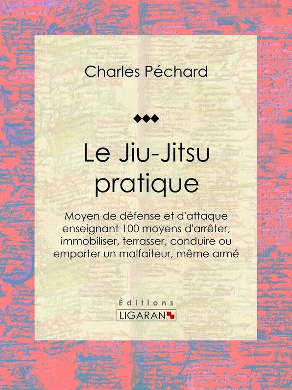 Le Jiu-Jitsu pratique: Moyen de défense et d'attaque enseignant 100 moyens d'arrêter, immobiliser, terrasser, conduire ou emporter un malfaiteur, même armé