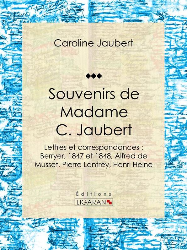 Souvenirs de Madame C. Jaubert: Lettres et correspondances : Berryer, 1847 et 1848, Alfred de Musset, Pierre Lanfrey, Henri Heine