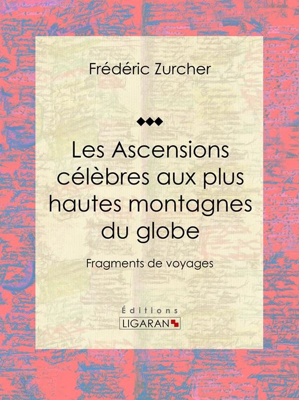 Les Ascensions célèbres aux plus hautes montagnes du globe: Fragments de voyages