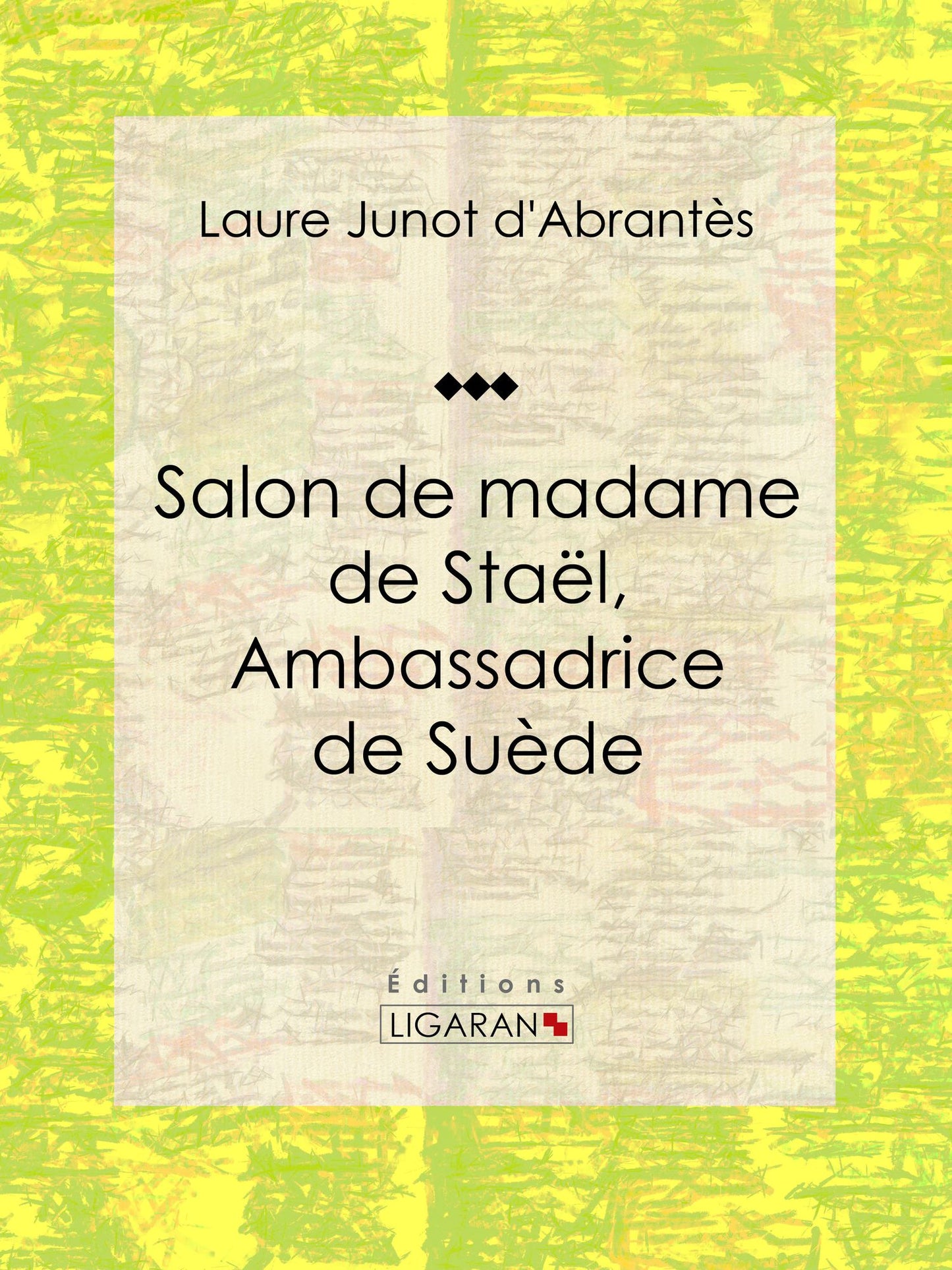 Salon de madame de Staël, Ambassadrice de Suède: Histoire des salons de Paris : Tableaux et Portraits du grand monde sous Louis XVI, le Directoire, le Consulat et l'Empire, la Restauration et le Règne de Louis-Philippe Ier