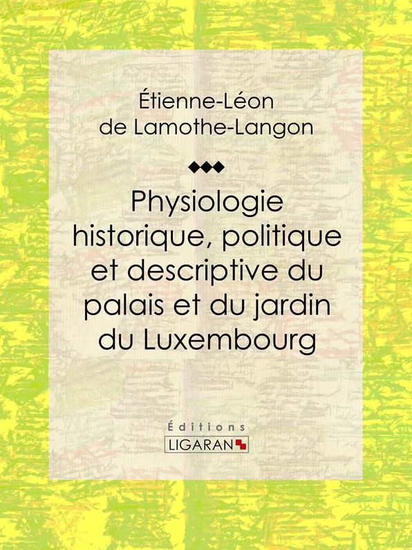 Physiologie historique, politique et descriptive du palais et du jardin du Luxembourg: Par l'auteur des "Mémoires de Louis XVIII"