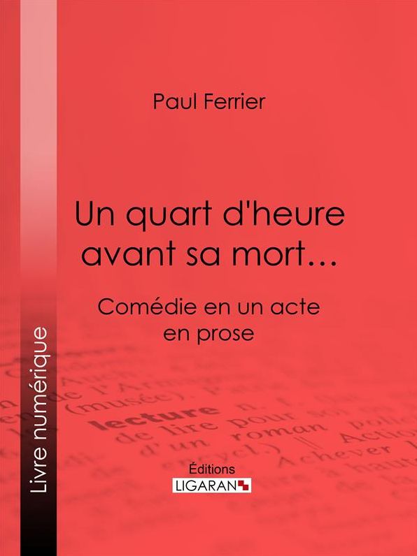 Un quart d'heure avant sa mort...: Comédie en un acte, en prose