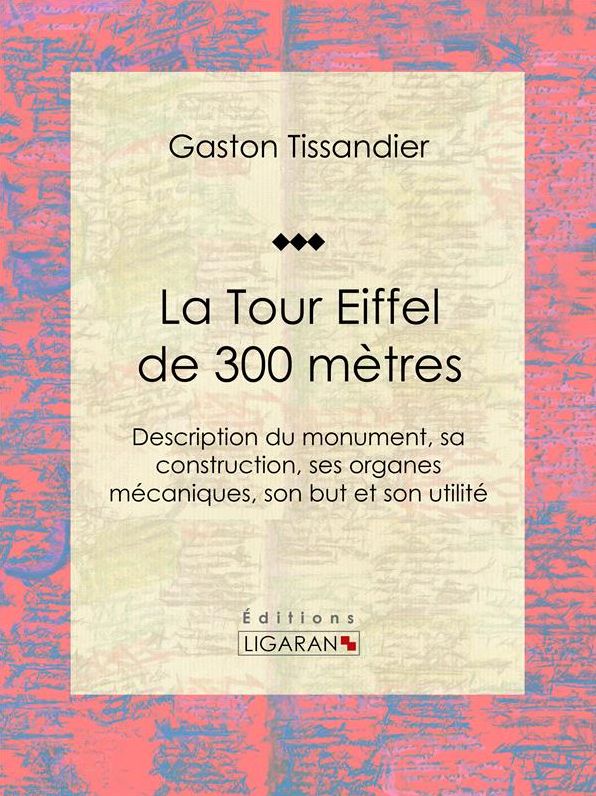 La Tour Eiffel de 300 mètres: Description du monument, sa construction, ses organes mécaniques, son but et son utilité