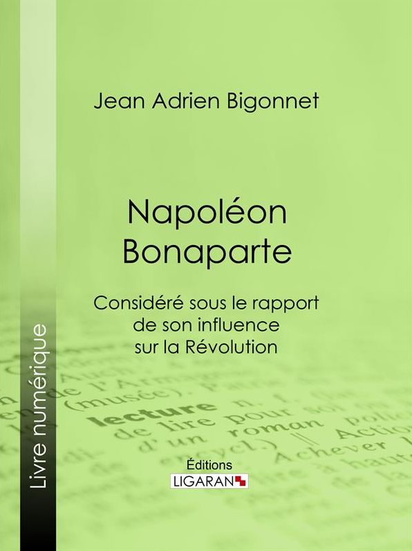Napoléon Bonaparte: Considéré sous le rapport de son influence sur la Révolution