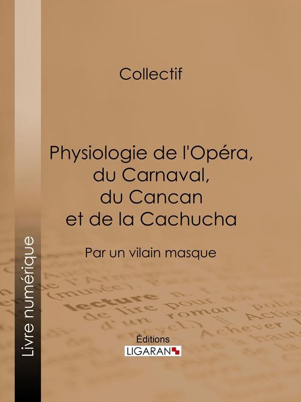 Physiologie de l'Opéra, du Carnaval, du Cancan et de la Cachucha: Par un vilain masque