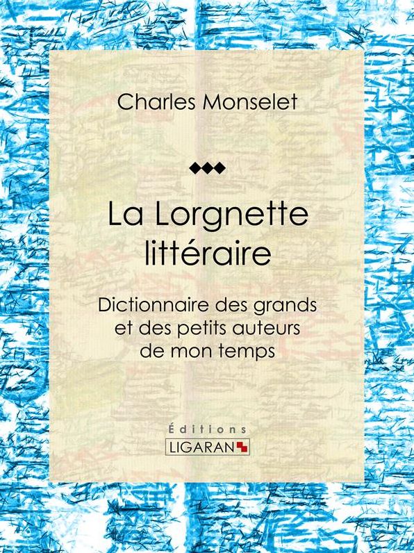 La Lorgnette littéraire: Dictionnaire des grands et des petits auteurs de mon temps