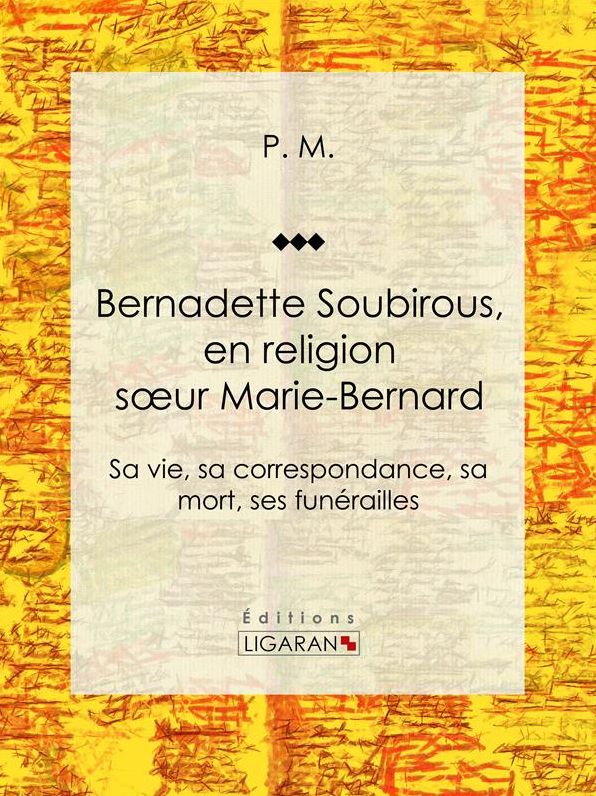 Bernadette Soubirous: En religion soeur Marie-Bernard: sa vie, sa correspondance, sa mort, ses funérailles