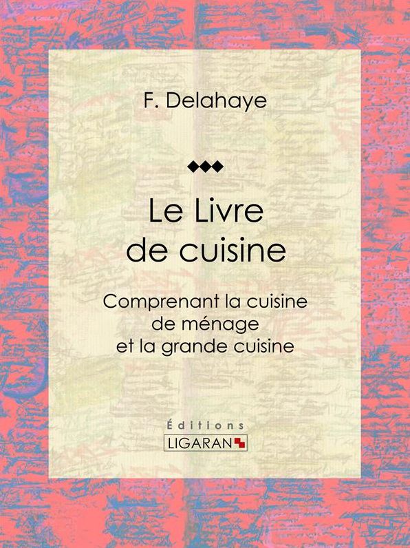 Le Livre de cuisine: Comprenant la cuisine de ménage et la grande cuisine