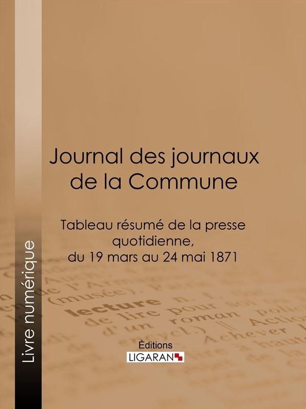 Journal des journaux de la Commune: Tableau résumé de la presse quotidienne, du 19 mars au 24 mai 1871, lois, décrets, proclamations, rapports et informations militaires, séances de la Commune, etc., reproduits d'après le "Journal officiel" de Paris, extr