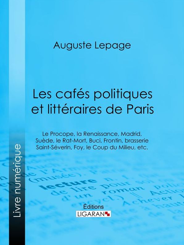 Les cafés politiques et littéraires de Paris: Le Procope, la Renaissance, Madrid, Suède, le Rat-Mort, Buci, Frontin, brasserie Saint-Séverin, Foy, le Coup du Milieu, etc.