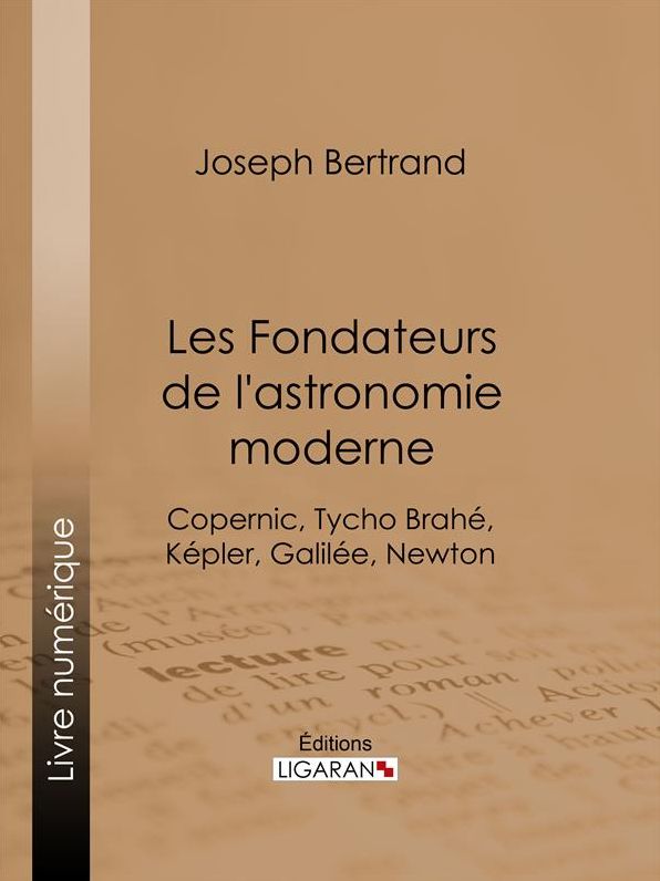 Les Fondateurs de l'astronomie moderne: Copernic, Tycho Brahé, Képler, Galilée, Newton