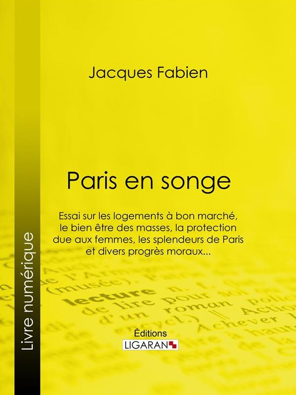 Paris en songe: Essai sur les logements à bon marché, le bien être des masses, la protection due aux femmes, les splendeurs de Paris et divers progrès moraux...