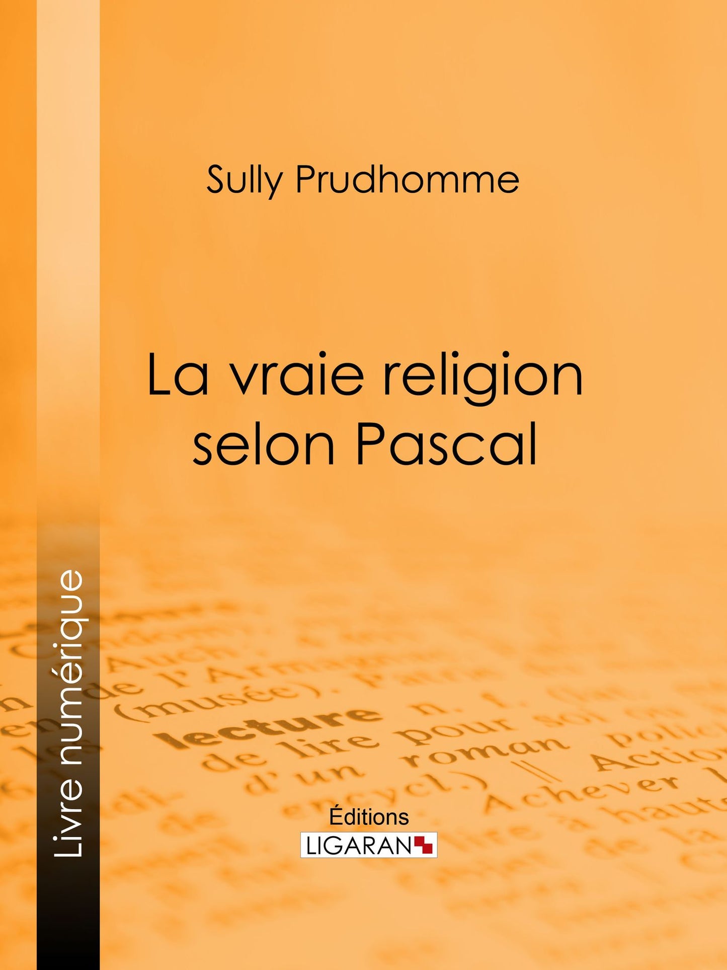 La vraie religion selon Pascal: Recherche de l'ordonnance purement logique de ses Pensées relatives à la religion, suivie d'une analyse du "Discours sur les passions de l'amour"