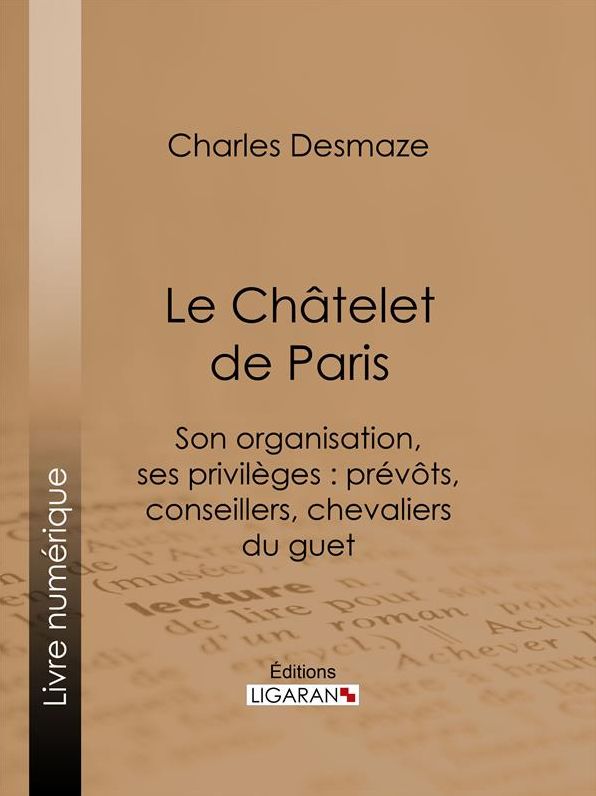 Le Châtelet de Paris: Son organisation, ses privilèges : prévôts, conseillers, chevaliers du guet...