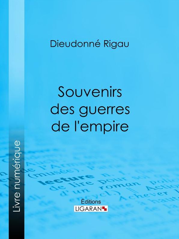 Souvenirs des guerres de l'empire: Réflexions, pensées, maximes, anecdotes, lettres diverses, testament philosophique ; suivis d'une Notice sur le général Rigau