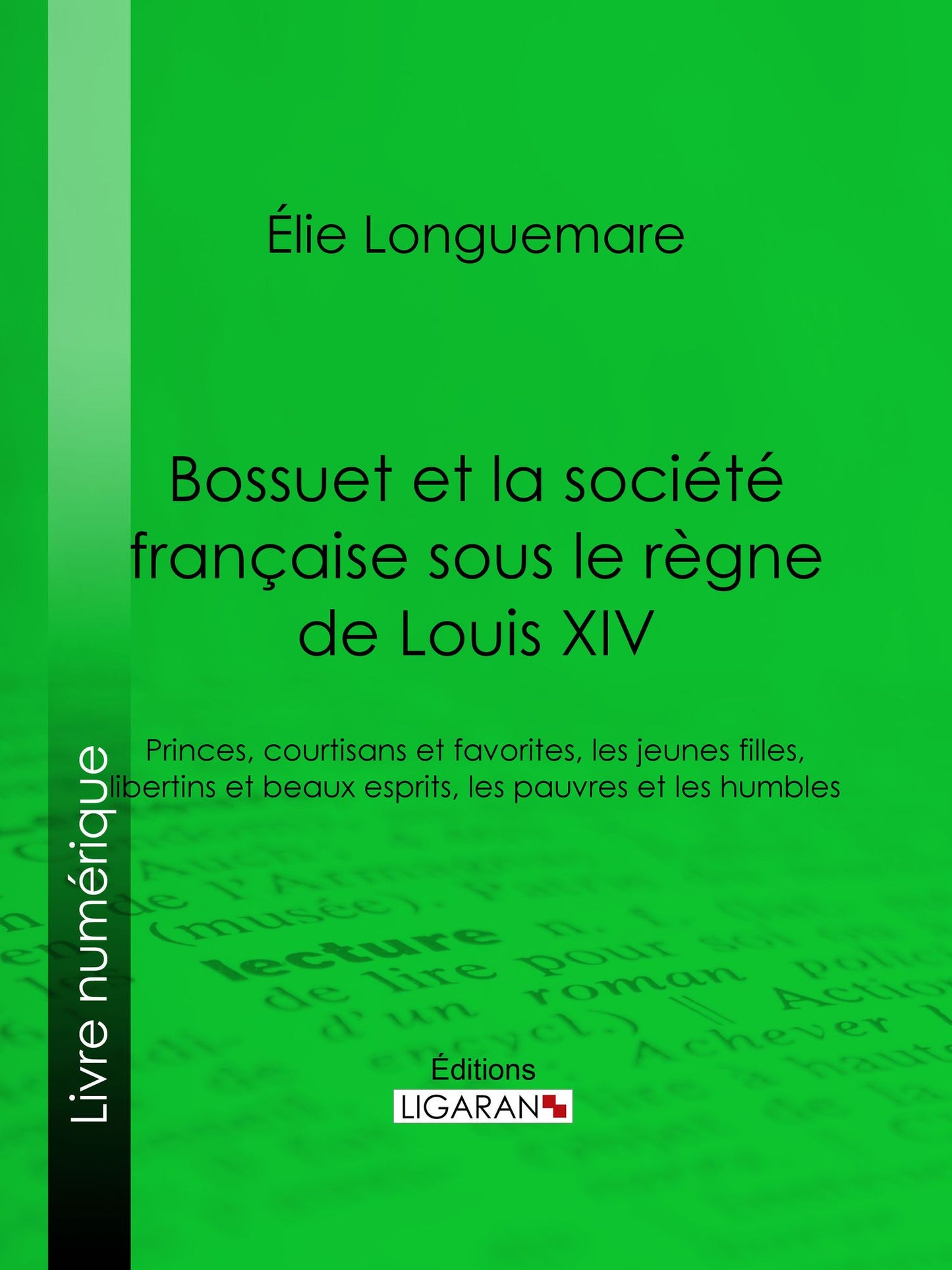 Bossuet et la société française sous le règne de Louis XIV: Princes, courtisans et favorites, les jeunes filles, libertins et beaux esprits, les pauvres et les humbles
