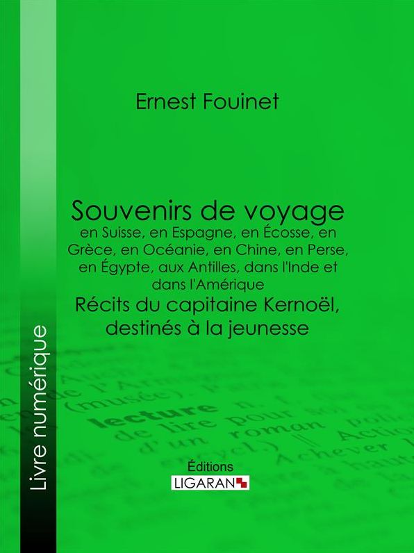 Souvenirs de voyage en Suisse, en Espagne, en Écosse, en Grèce, en Océanie, en Chine, en Perse, en Égypte, aux Antilles, dans l'Inde et dans l'Amérique: Récits du capitaine Kernoël, destinés à la jeunesse