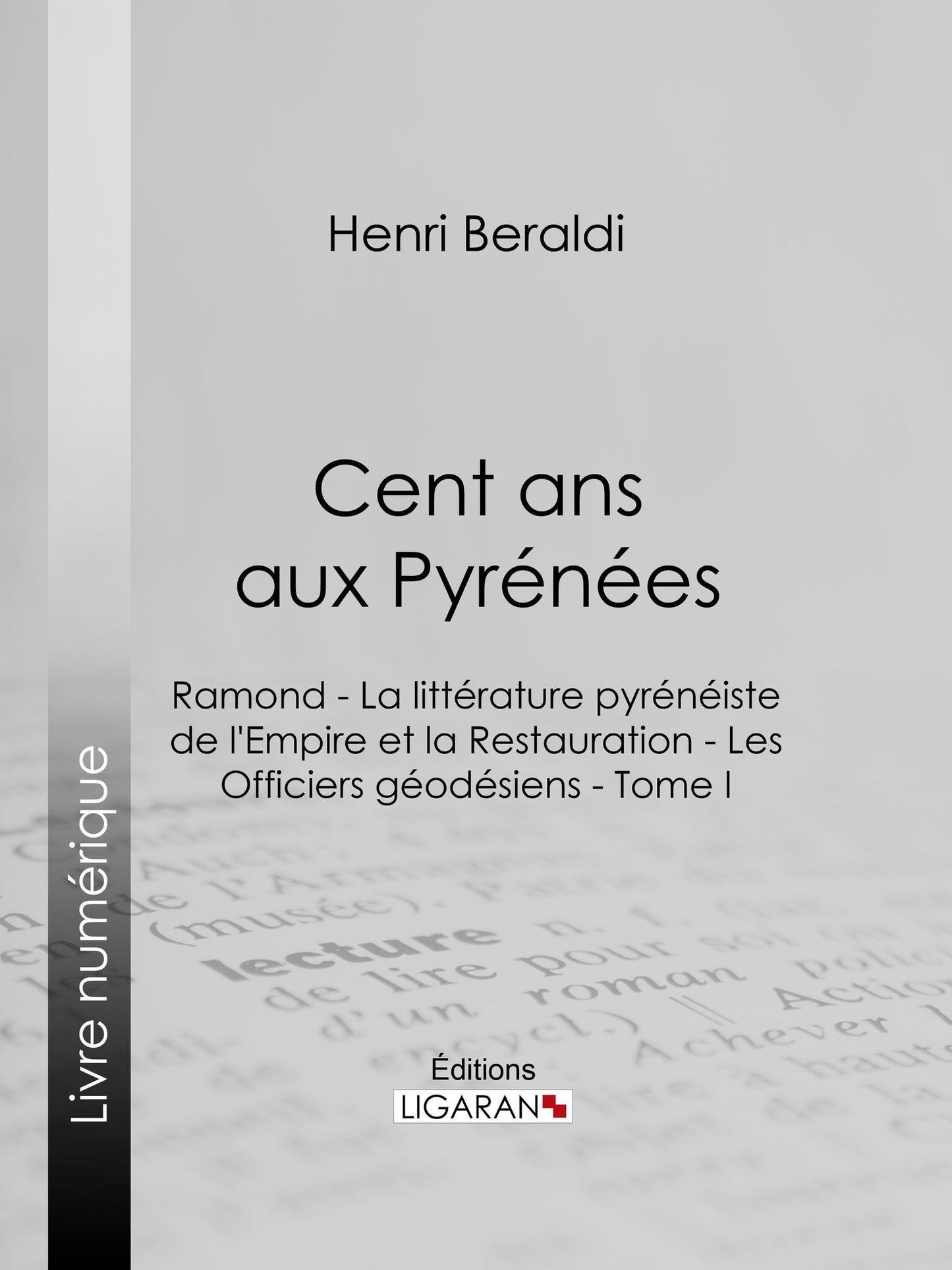 Cent ans aux Pyrénées: Ramond - La littérature pyrénéiste de l'Empire et la Restauration - Les Officiers géodésiens - Tome I