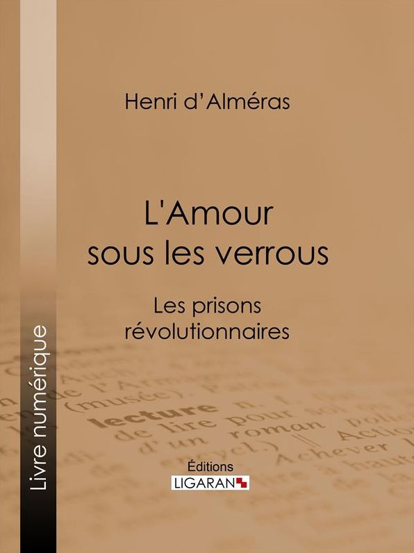 L'Amour sous les verrous: Les prisons révolutionnaires - Mme Roland et Buzot. Lucile et Camille Desmoulins. André Chénier et la Jeune Captive. Notre-Dame de Thermidor. Geôles et salons