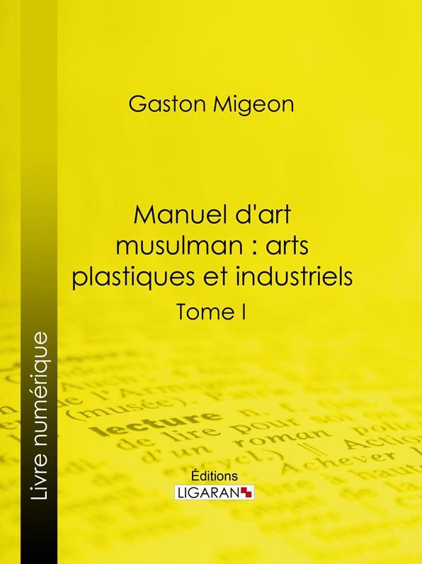 Manuel d'art musulman : Arts plastiques et industriels: Tome I - Peinture et miniature, sculpture décorative monumentale ou mobilière, pierre, stuc, bois, ivoires, bronzes, monnaies, armes