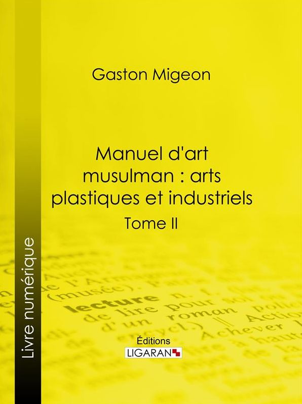 Manuel d'art musulman : Arts plastiques et industriels: Tome II - Orfèvrerie, cuivres, cristaux de roche, verrerie, céramique, tissus, tapis
