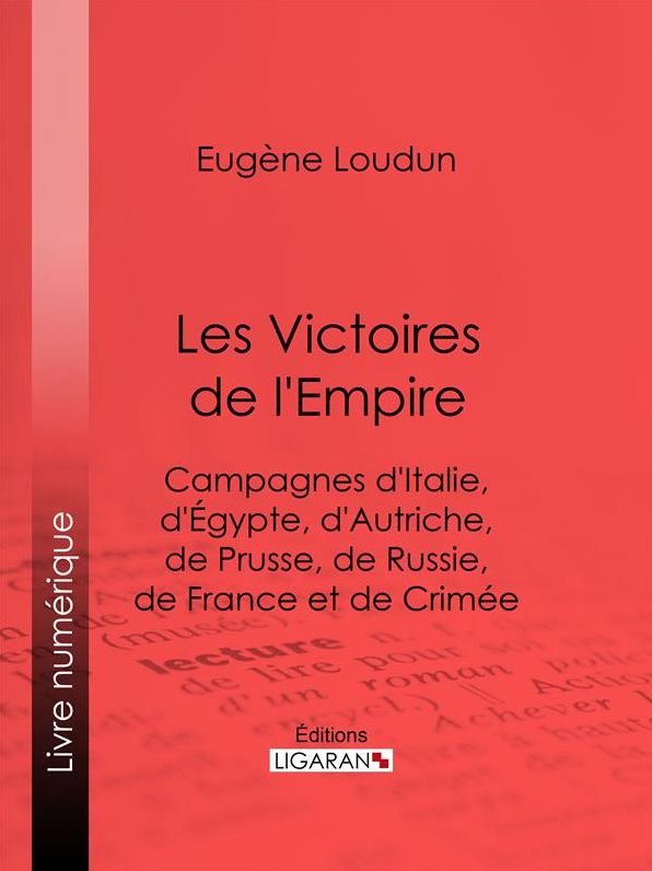 Les Victoires de l'Empire: Campagnes d'Italie, d'Égypte, d'Autriche, de Prusse, de Russie, de France et de Crimée