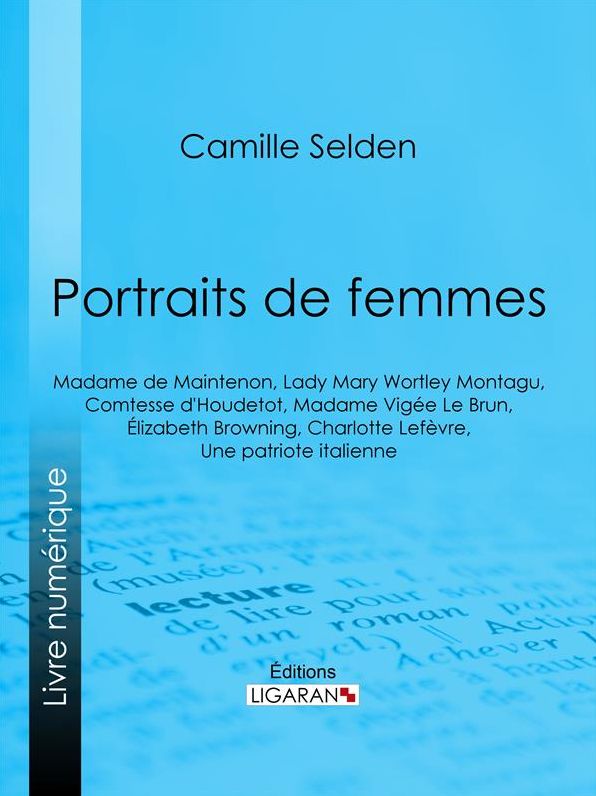 Portraits de femmes: Madame de Maintenon, Lady Mary Wortley Montagu, Comtesse d'Houdetot, Madame Vigée Le Brun, Élizabeth Browning, Charlotte Lefèvre, Une patriote italienne