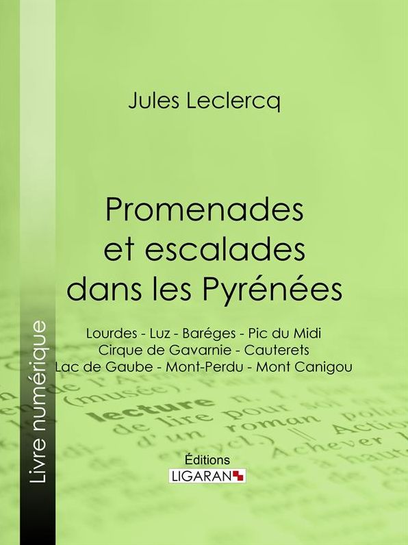 Promenades et escalades dans les Pyrénées: Lourdes - Luz - Baréges - Pic du Midi - Cirque de Gavarnie - Cauterets - Lac de Gaube - Mont-Perdu - Mont Canigou