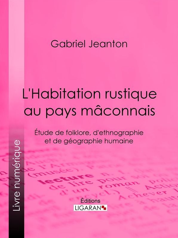L'Habitation rustique au pays mâconnais: Étude de folklore, d'ethnographie et de géographie humaine