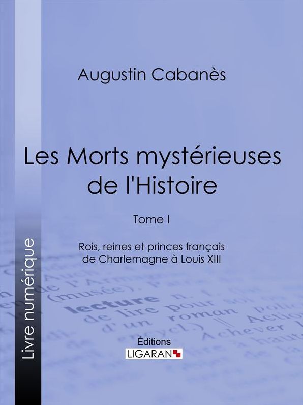 Les Morts mystérieuses de l'Histoire: Tome I - Rois, reines et princes français de Charlemagne à Louis XIII