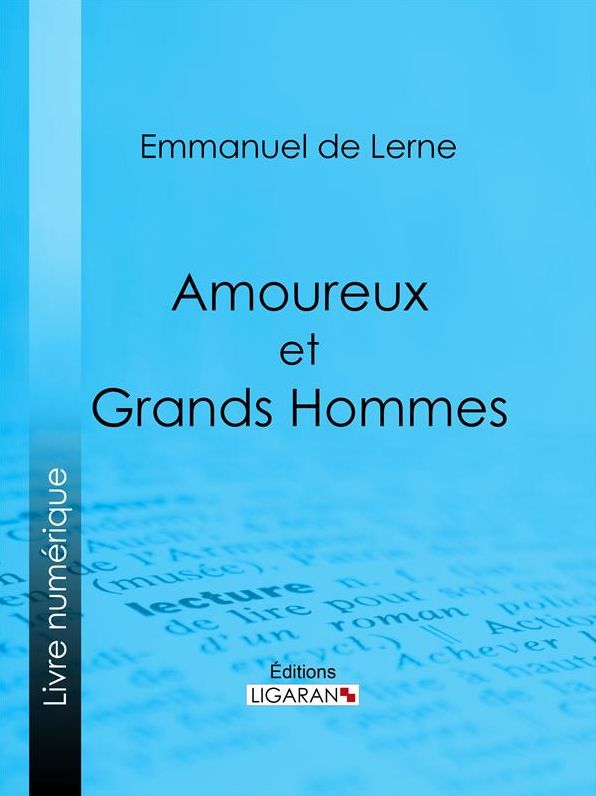 Amoureux et Grands Hommes: Molière et Armande Béjart - Le Renard et sa cour - Marie-Antoinette et madame Jules de Polignac - Les Deux Éminences - Les Femmes aimées de Gédérique, Charlotte, Lili, la comtesse Stolberg, Bettina, etc.