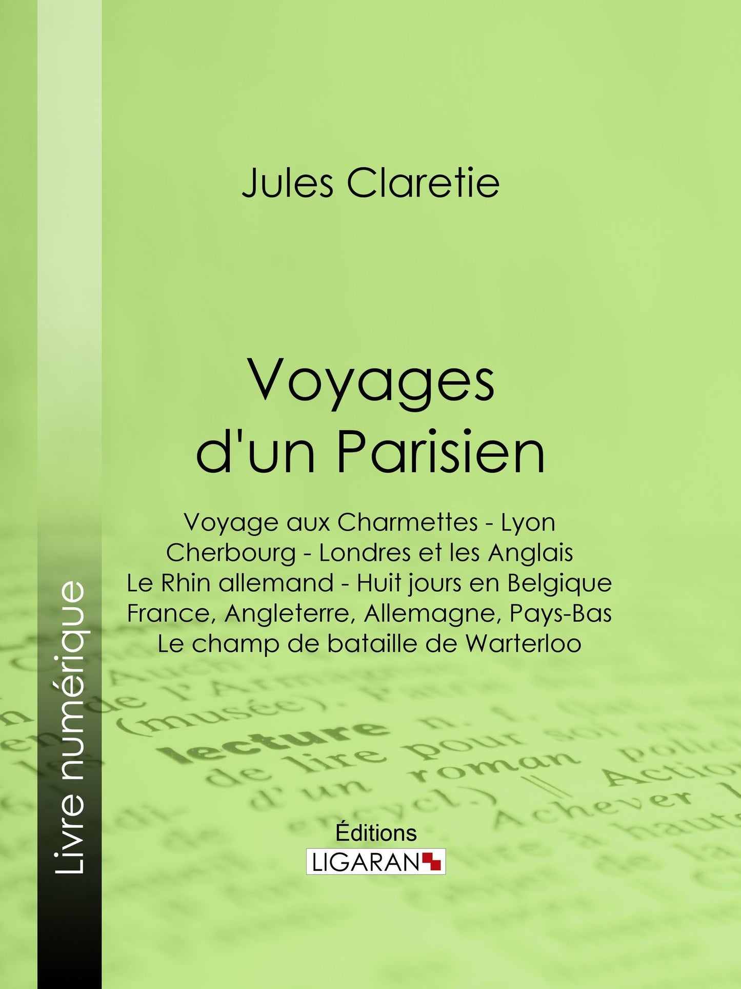 Voyages d'un Parisien: Voyage aux Charmettes - Lyon - Cherbourg - Londres et les Anglais - Le Rhin allemand - Huit jours en Belgique - France, Angleterre, Allemagne, Pays-Bas - Le champ de bataille de Warterloo