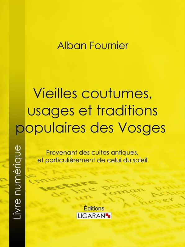 Vieilles coutumes, usages et traditions populaires des Vosges: Provenant des cultes antiques, et particulièrement de celui du soleil