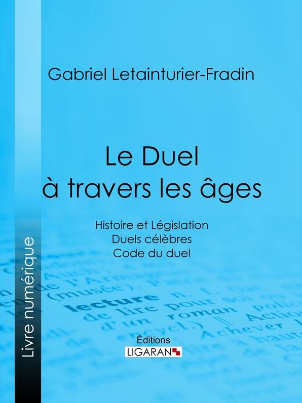 Le Duel à travers les âges: Histoire et Législation - Duels célèbres - Code du duel