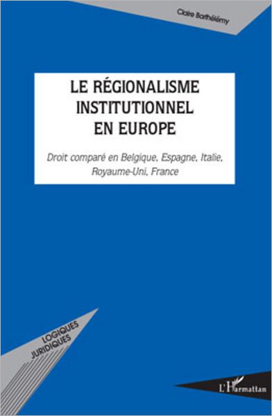 Le régionalisme institutionnel en Europe: Droit comparé en Belgique, Espagne, Italie, Royaume-Uni, France