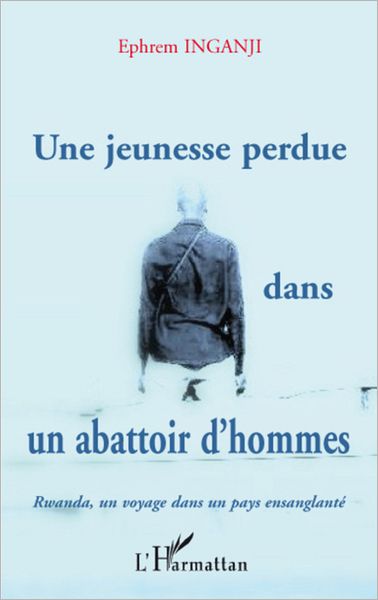 Une jeunesse perdue dans un abattoir d'hommes: Rwanda, un voyage dans un pays ensanglanté