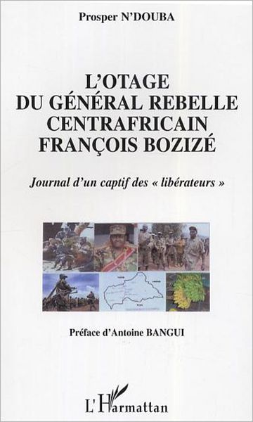 L'otage du général rebelle centrafricain François Bozizé: Journal d'un captif des "libérateurs"