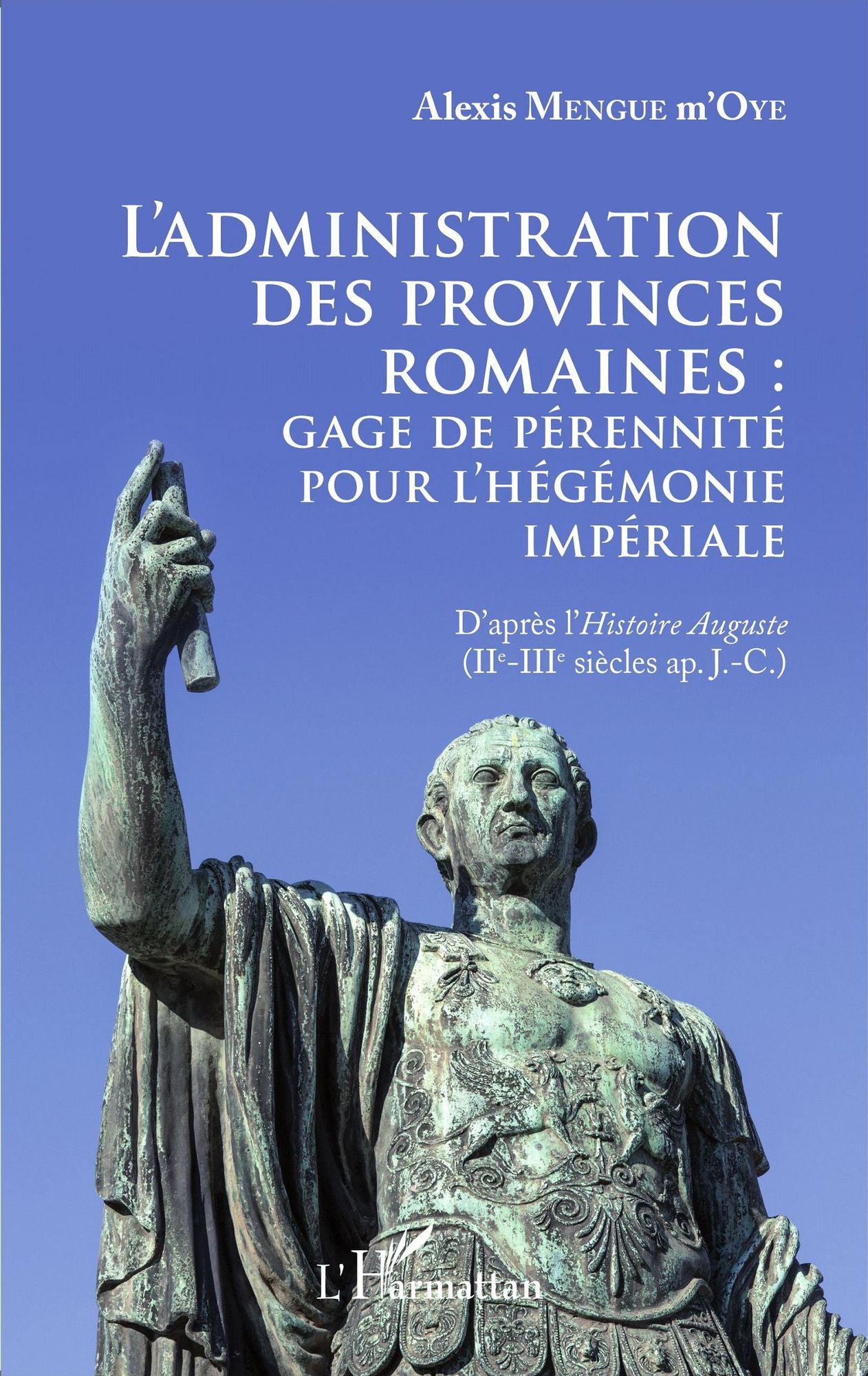L'administration des provinces romaines : gage de pérénnité pour l'hégémonie impériale: D'après l'"Histoire Auguste" (IIe - IIIe siècles ap. J-C.)