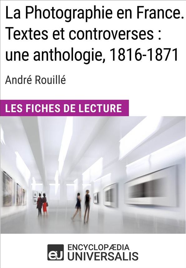 La Photographie en France. Textes et controverses: une anthologie, 1816-1871 d'André Rouillé: Les Fiches de Lecture d'Universalis