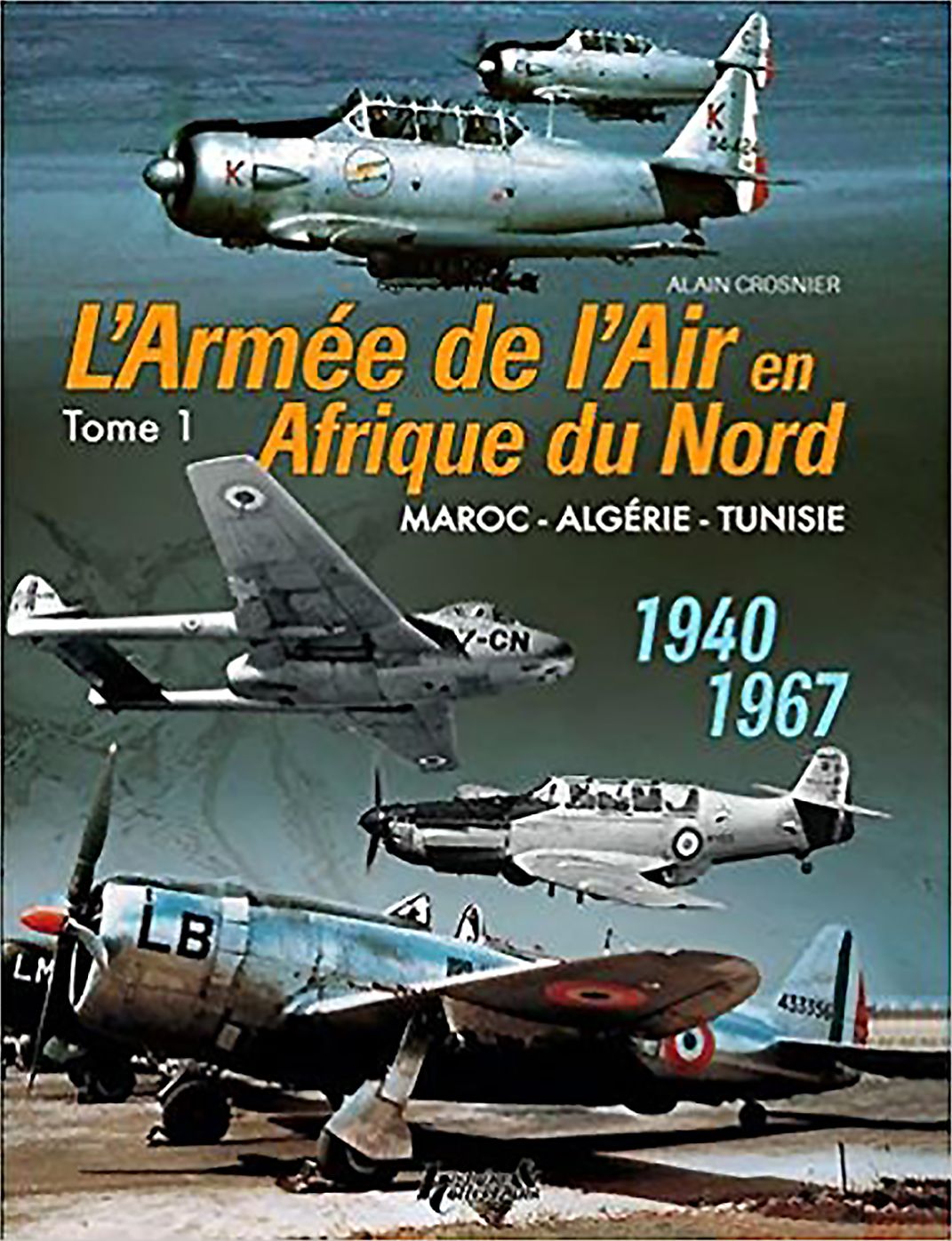 The French Air Force in North Africa: Volume 1: Morocco - Algeria - Tunisia - 1940-1967