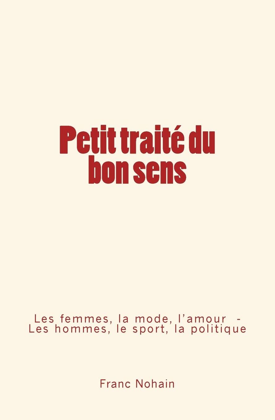 Petit traitï¿½ du bon sens: Les femmes, la mode et l'amour - Les hommes, le sport et la politique