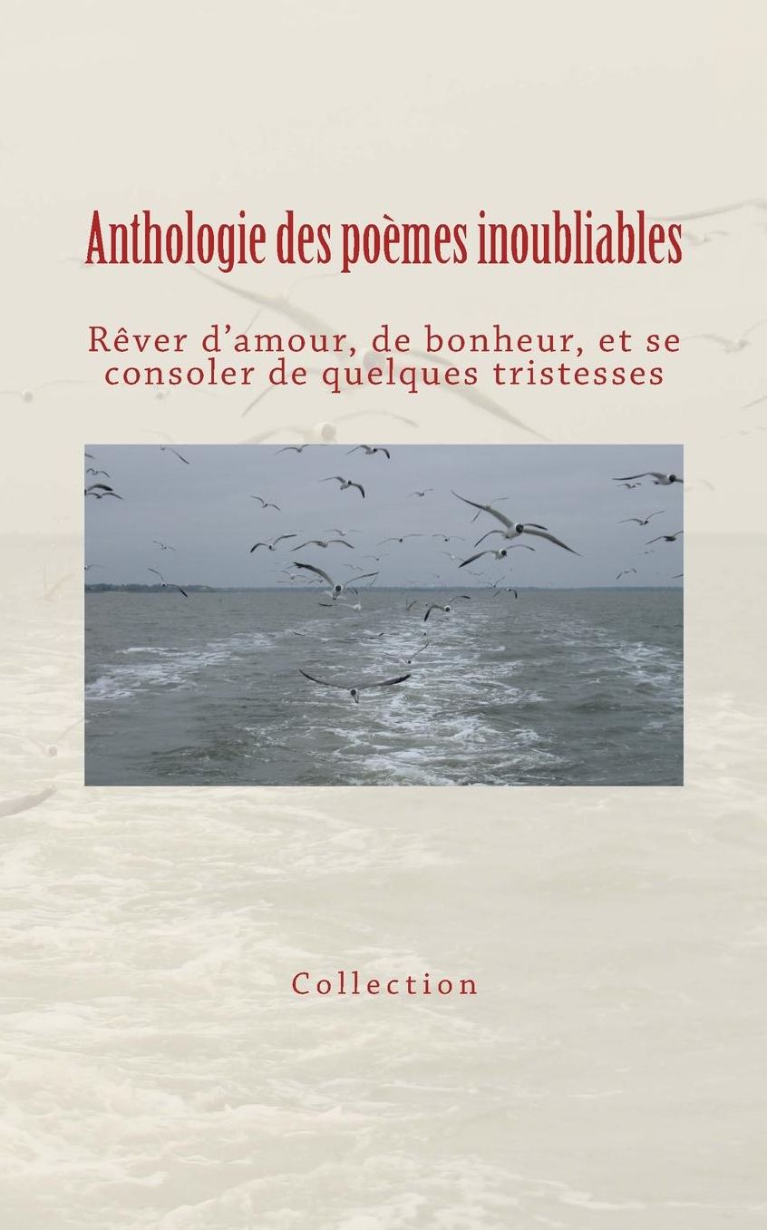 Anthologie des poèmes inoubliables: Rêver d'amour, de bonheur, et se consoler de quelques tristesses