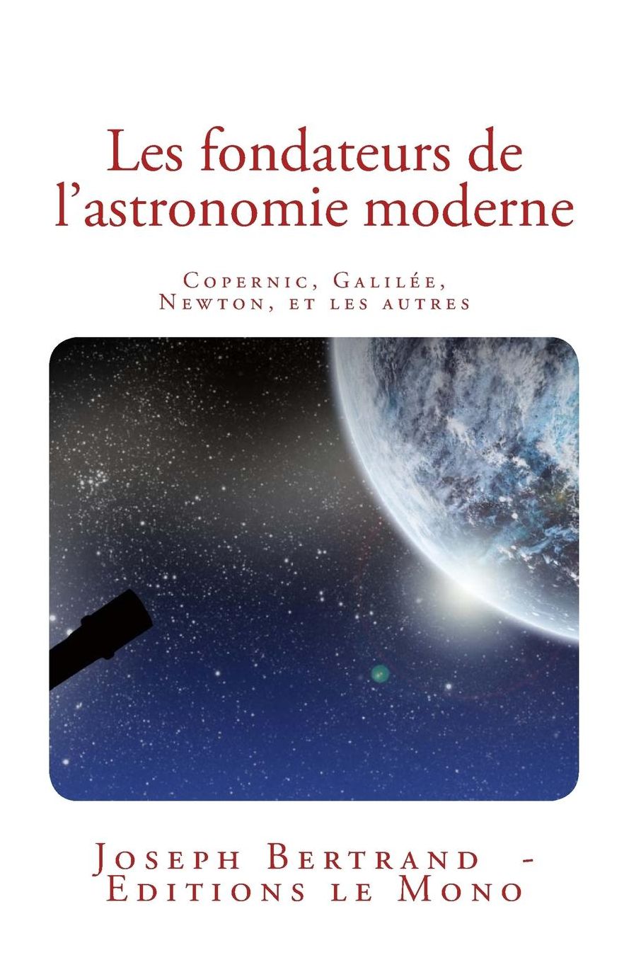 Les fondateurs de l'astronomie moderne: Copernic, Galilï¿½e, Newton, et les autres